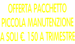OFFERTA PACCHETTO PICCOLA MANUTENZIONE  A SOLI €. 150 A TRIMESTRE
